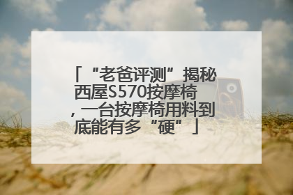 “老爸评测”揭秘西屋S570按摩椅，一台按摩椅用料到底能有多“硬”