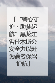 “警心守护・助梦起航”黑龙江省佳木斯公安全力以赴为高考保驾护航