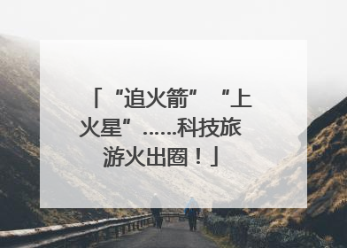 “追火箭”“上火星”……科技旅游火出圈！