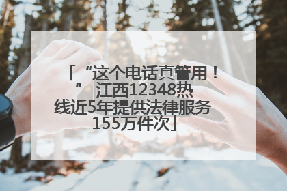 “这个电话真管用！” 江西12348热线近5年提供法律服务155万件次
