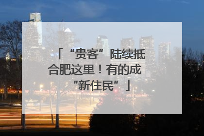 “贵客”陆续抵合肥这里！有的成“新住民”