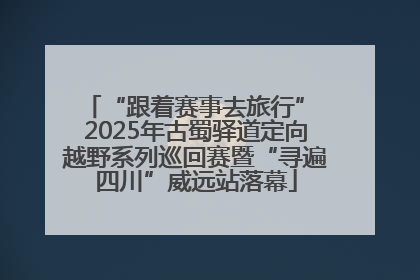 “跟着赛事去旅行” 2025年古蜀驿道定向越野系列巡回赛暨“寻遍四川”威远站落幕