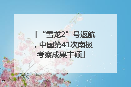 “雪龙2”号返航，中国第41次南极考察成果丰硕