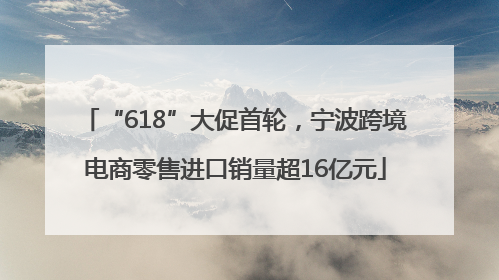 “618”大促首轮，宁波跨境电商零售进口销量超16亿元