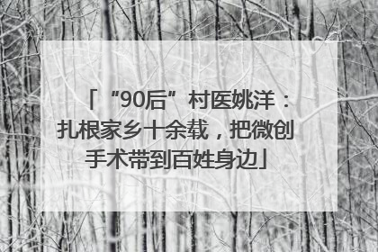 “90后”村医姚洋：扎根家乡十余载，把微创手术带到百姓身边