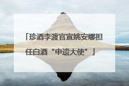 珍酒李渡官宣姚安娜担任白酒“申遗大使”