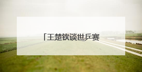 王楚钦谈世乒赛夺冠：自己在马龙面前是小孩