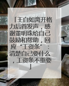 王自如离开格力后首发声，感谢董明珠给自己鼓励和帮助，回应“工资条”：清楚自己要什么，工资条不重要