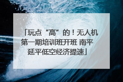 玩点“高”的！无人机第一期培训班开班 南平延平低空经济提速