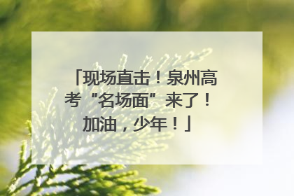 现场直击！泉州高考“名场面”来了！加油，少年！