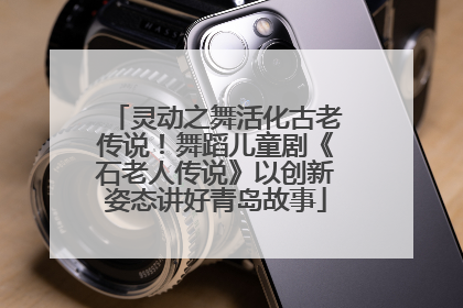 灵动之舞活化古老传说！舞蹈儿童剧《石老人传说》以创新姿态讲好青岛故事