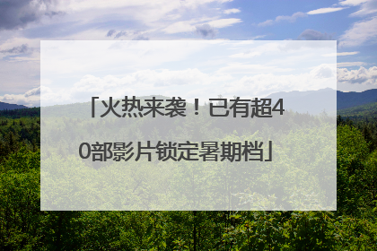 火热来袭！已有超40部影片锁定暑期档