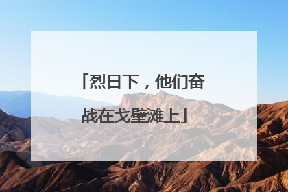 烈日下，他们奋战在戈壁滩上