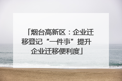 烟台高新区：企业迁移登记“一件事”提升企业迁移便利度