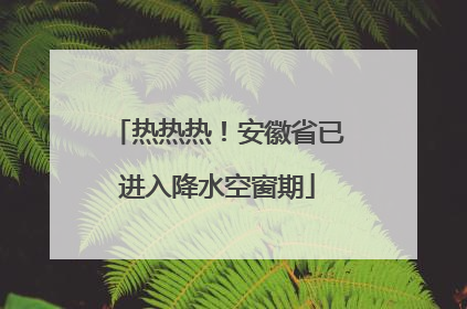 热热热！安徽省已进入降水空窗期