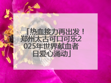 热血接力再出发！郑州太古可口可乐2025年世界献血者日爱心涌动