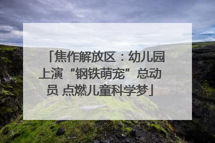 焦作解放区：幼儿园上演“钢铁萌宠”总动员 点燃儿童科学梦