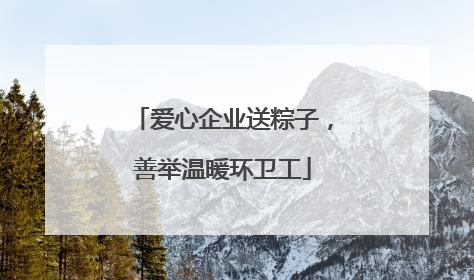 爱心企业送粽子，善举温暖环卫工
