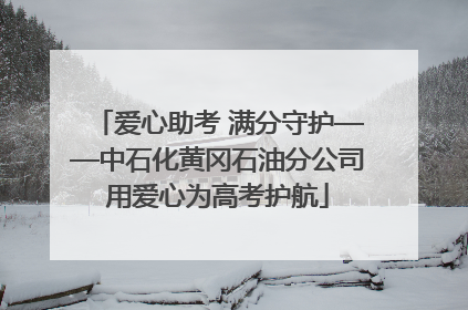 爱心助考 满分守护——中石化黄冈石油分公司用爱心为高考护航