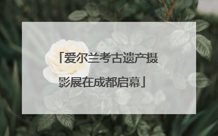 爱尔兰考古遗产摄影展在成都启幕