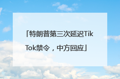 特朗普第三次延迟TikTok禁令，中方回应