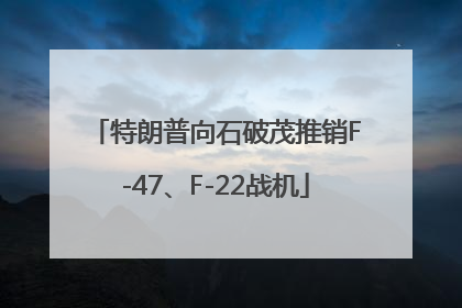 特朗普向石破茂推销F-47、F-22战机