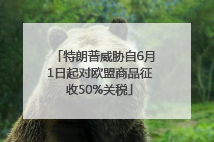 特朗普威胁自6月1日起对欧盟商品征收50%关税