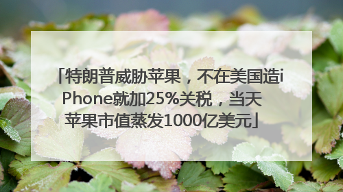 特朗普威胁苹果，不在美国造iPhone就加25%关税，当天苹果市值蒸发1000亿美元