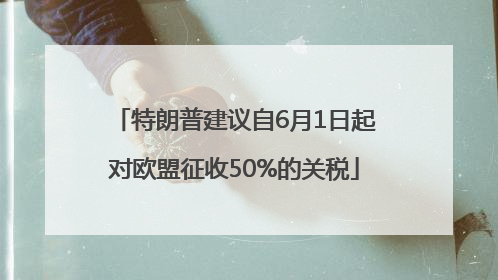特朗普建议自6月1日起对欧盟征收50%的关税