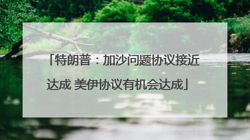 特朗普：加沙问题协议接近达成 美伊协议有机会达成