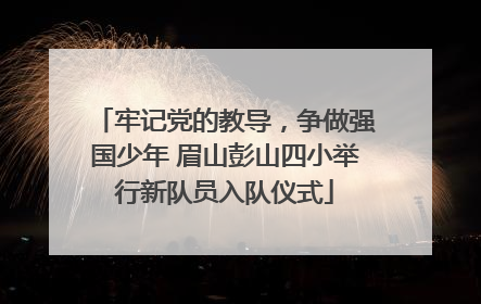 牢记党的教导，争做强国少年 眉山彭山四小举行新队员入队仪式