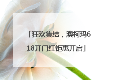狂欢集结，澳柯玛618开门红钜惠开启
