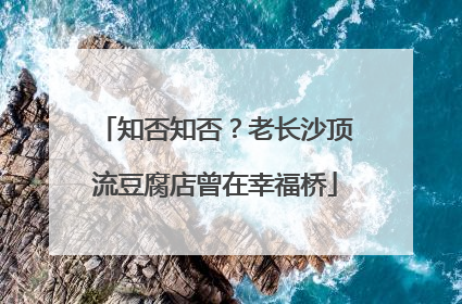 知否知否？老长沙顶流豆腐店曾在幸福桥