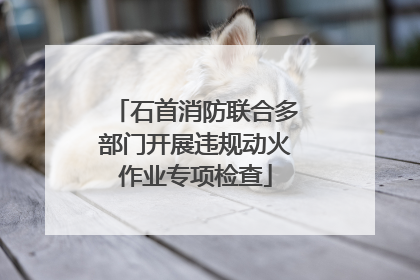 石首消防联合多部门开展违规动火作业专项检查