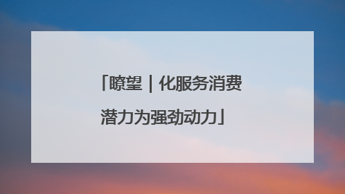 瞭望｜化服务消费潜力为强劲动力