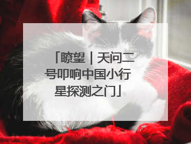 瞭望｜天问二号叩响中国小行星探测之门
