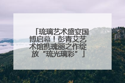 琉璃艺术盛宴国博启幕！彭青艾艺术馆携瑰丽之作绽放“琉光璃彩”