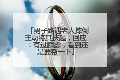 男子路遇老人摔倒主动将其扶起，回应：有过顾虑，看到还是要帮一下