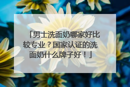 男士洗面奶哪家好比较专业？国家认证的洗面奶什么牌子好！