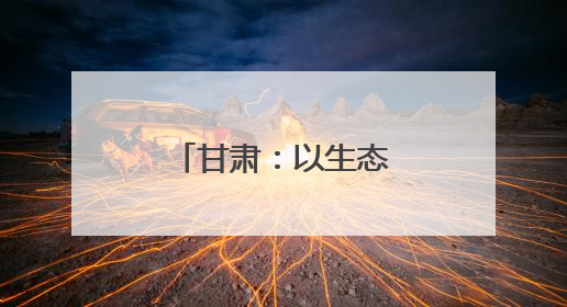 甘肃：以生态文旅之笔 绘乡村振兴画卷