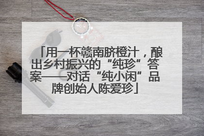 用一杯赣南脐橙汁，酿出乡村振兴的“纯珍”答案——对话“纯小闲”品牌创始人陈爱珍