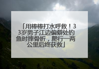 用棒棒打水呼救！33岁男子江边偏僻处钓鱼时摔骨折，爬行一两公里后终获救