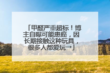 甲醛严重超标！博主自曝可能患癌，因长期接触这种玩具，很多人都爱玩→