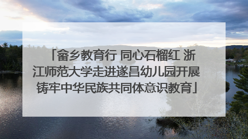 畲乡教育行 同心石榴红 浙江师范大学走进遂昌幼儿园开展铸牢中华民族共同体意识教育