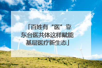 百姓有“医”靠 东台医共体这样赋能基层医疗新生态