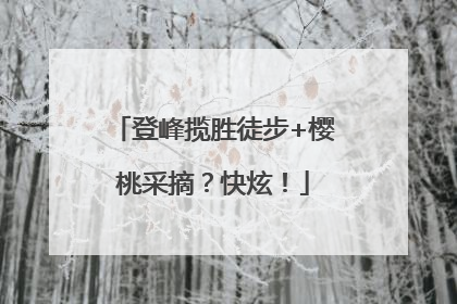 登峰揽胜徒步+樱桃采摘？快炫！