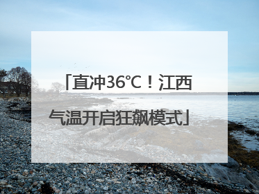 直冲36℃！江西气温开启狂飙模式