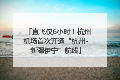 直飞仅6小时！杭州机场首次开通“杭州-新疆伊宁”航线