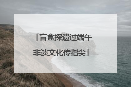 盲盒探遗过端午 非遗文化传指尖