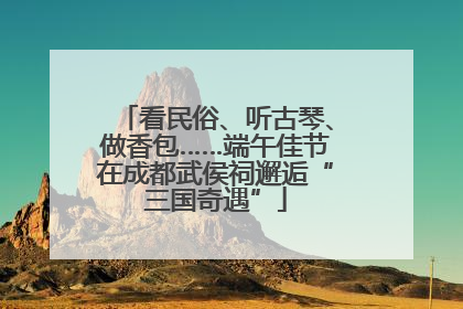 看民俗、听古琴、做香包……端午佳节在成都武侯祠邂逅“三国奇遇”